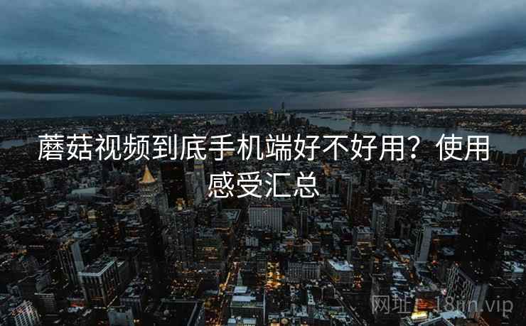 蘑菇视频到底手机端好不好用？使用感受汇总