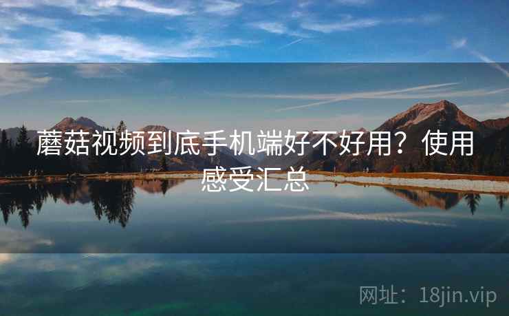 蘑菇视频到底手机端好不好用？使用感受汇总