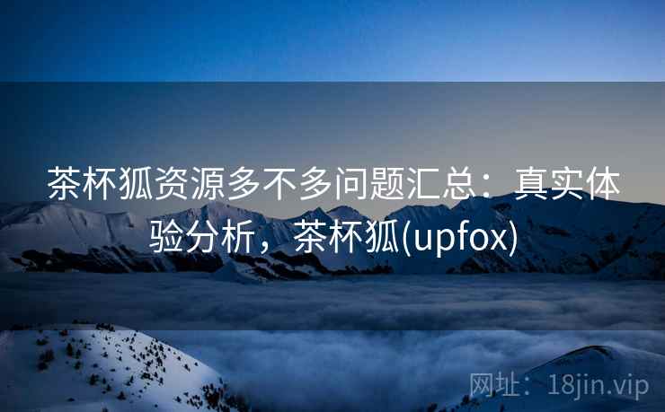 茶杯狐资源多不多问题汇总：真实体验分析，茶杯狐(upfox)