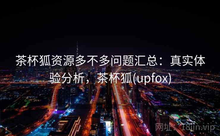 茶杯狐资源多不多问题汇总：真实体验分析，茶杯狐(upfox)