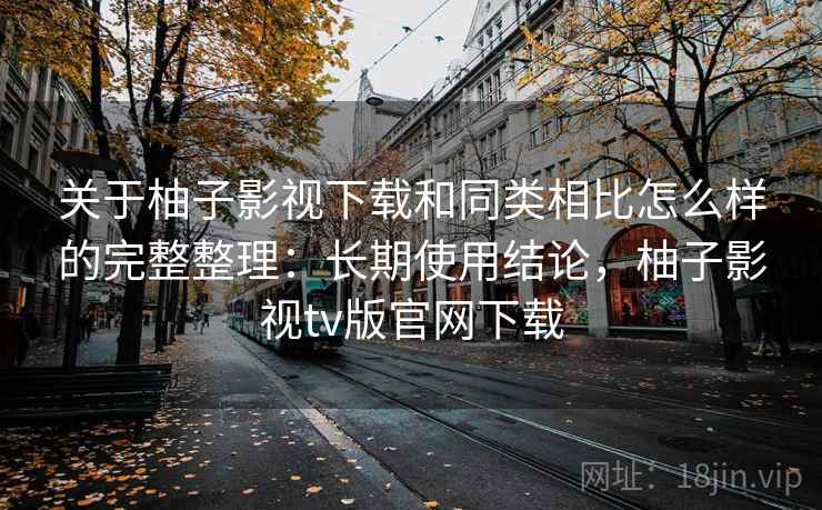 关于柚子影视下载和同类相比怎么样的完整整理:长期使用结论,柚子影视tv版官网下载 关于柚子影视下载和同类相比怎么样的完整整理:长期使用结论,柚子影视tv版官网下载
