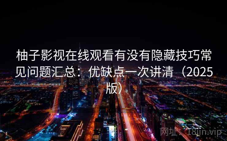 柚子影视在线观看有没有隐藏技巧常见问题汇总:优缺点一次讲清(2025版) 柚子影视在线观看有没有隐藏技巧常见问题汇总:优缺点一次讲清(2025版)